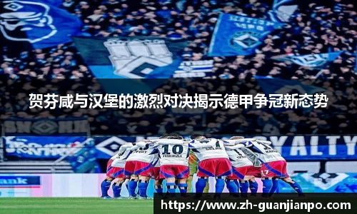 贺芬咸与汉堡的激烈对决揭示德甲争冠新态势