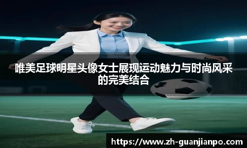 唯美足球明星头像女士展现运动魅力与时尚风采的完美结合