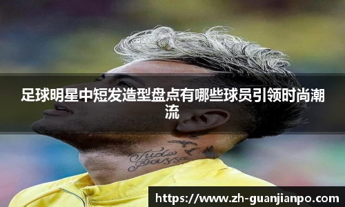 足球明星中短发造型盘点有哪些球员引领时尚潮流